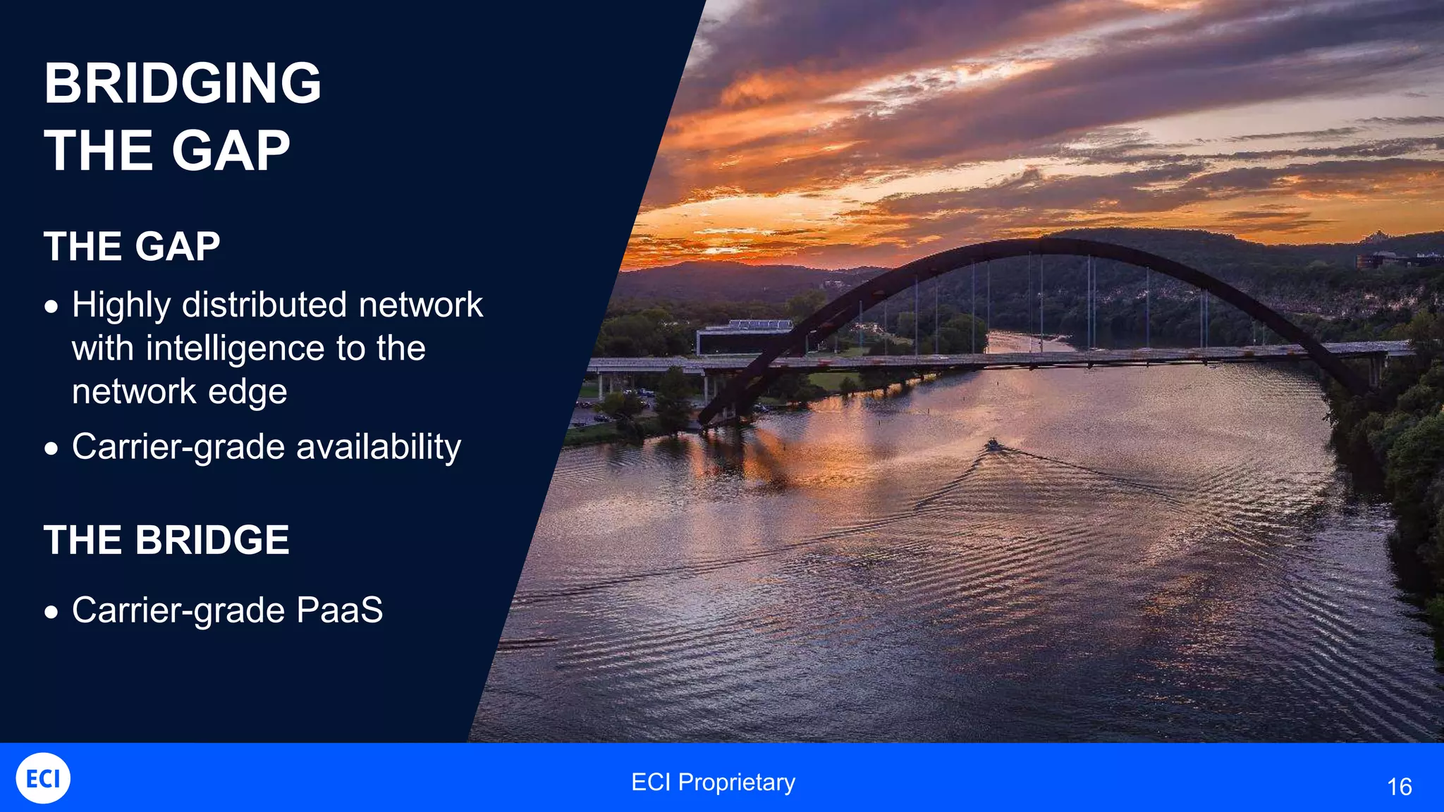 ECI Proprietary 16
BRIDGING
THE GAP
THE GAP
 Highly distributed network
with intelligence to the
network edge
 Carrier-grade availability
THE BRIDGE
 Carrier-grade PaaS
 