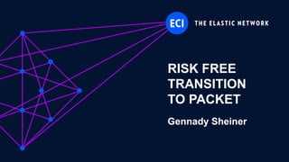 ECI Proprietary
RISK FREE
TRANSITION
TO PACKET
Gennady Sheiner
 