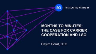 ECI Proprietary
MONTHS TO MINUTES:
THE CASE FOR CARRIER
COOPERATION AND LSO
Hayim Porat, CTO
 