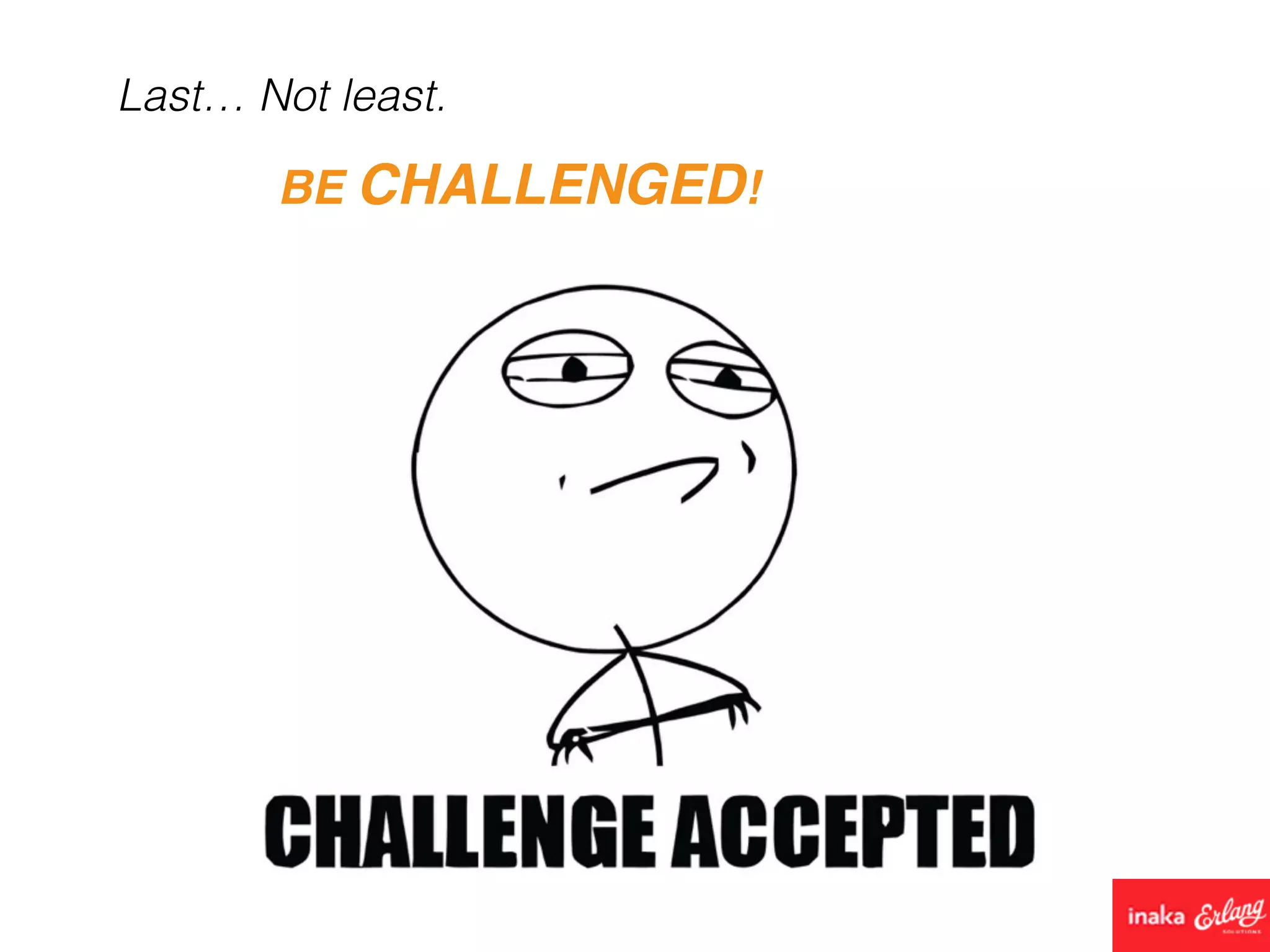 BE CHALLENGED!
Last… Not least.
 