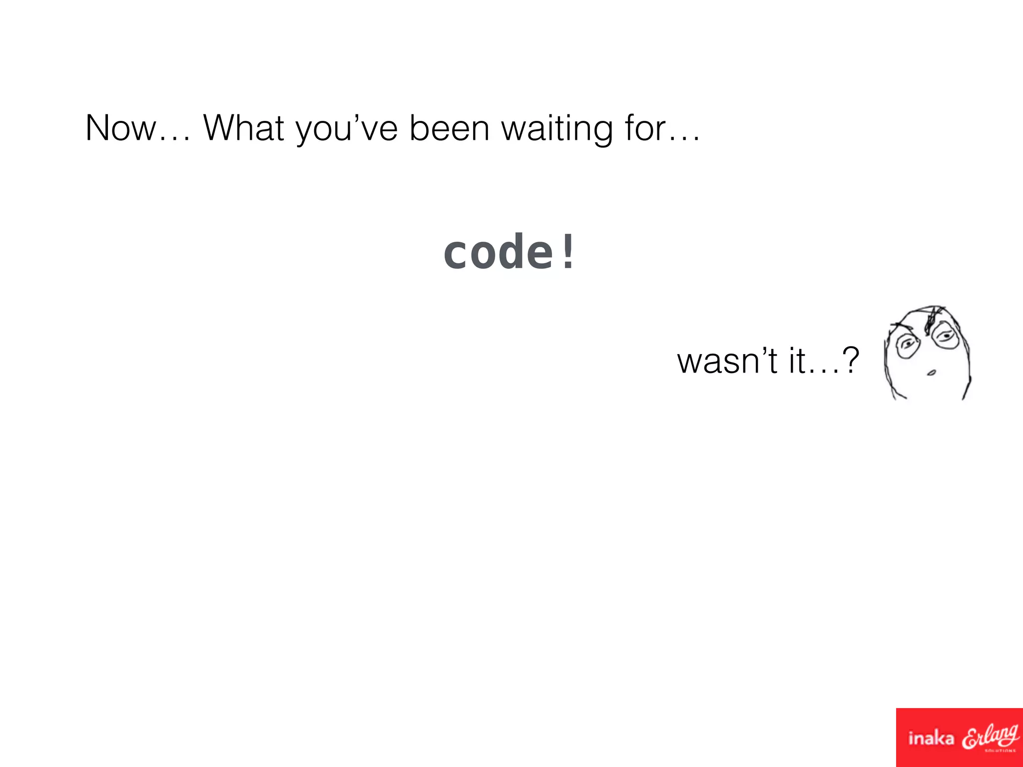 Now… What you’ve been waiting for…
code!
wasn’t it…?
 