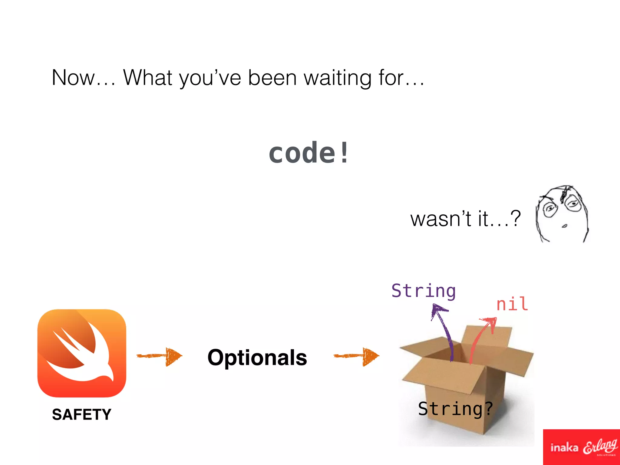 Now… What you’ve been waiting for…
code!
SAFETY
Optionals
String?
String
nil
wasn’t it…?
 