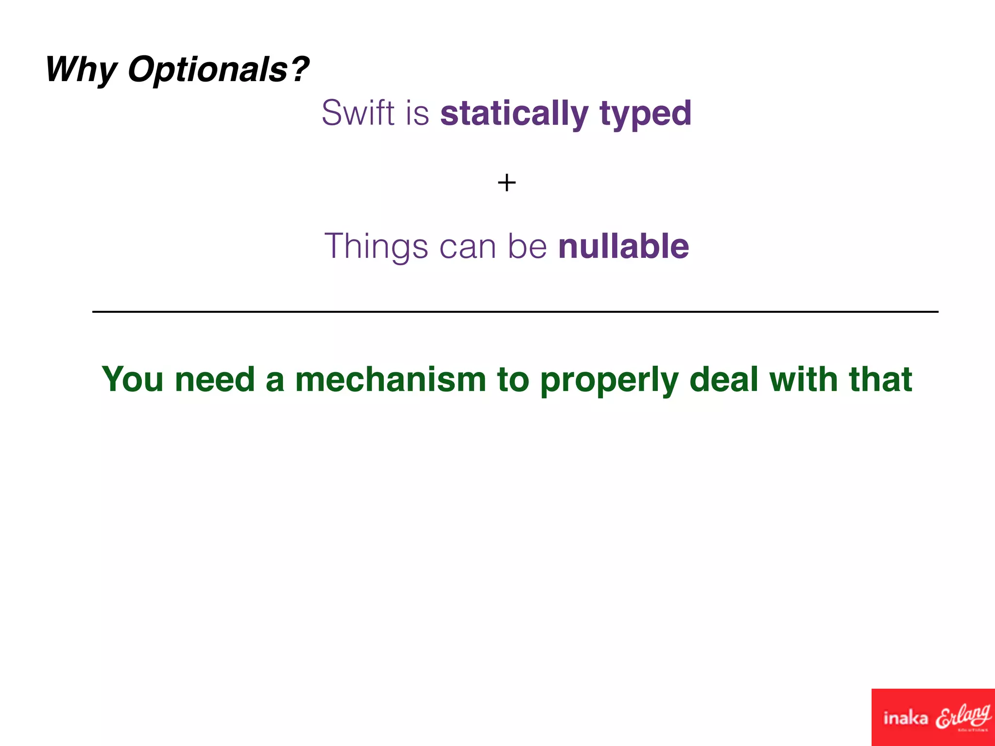 Why Optionals?
Things can be nullable
You need a mechanism to properly deal with that
Swift is statically typed
+
 