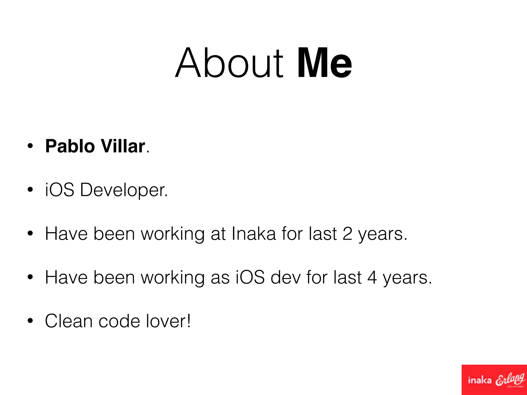 About Me
• Pablo Villar.
• iOS Developer.
• Have been working at Inaka for last 2 years.
• Have been working as iOS dev for last 4 years.
• Clean code lover!
 