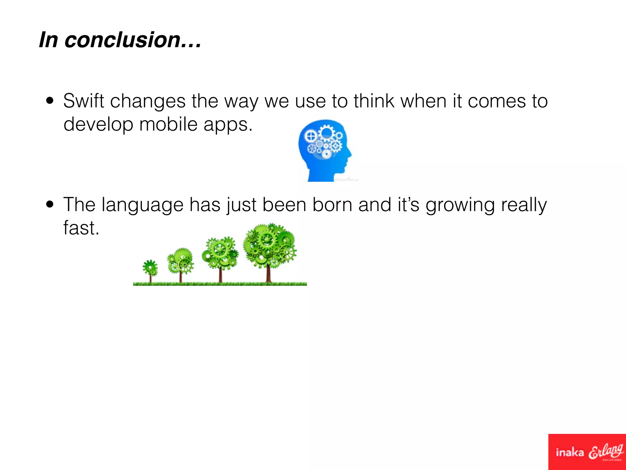 In conclusion…
• Swift changes the way we use to think when it comes to
develop mobile apps.
• The language has just been born and it’s growing really
fast.
 