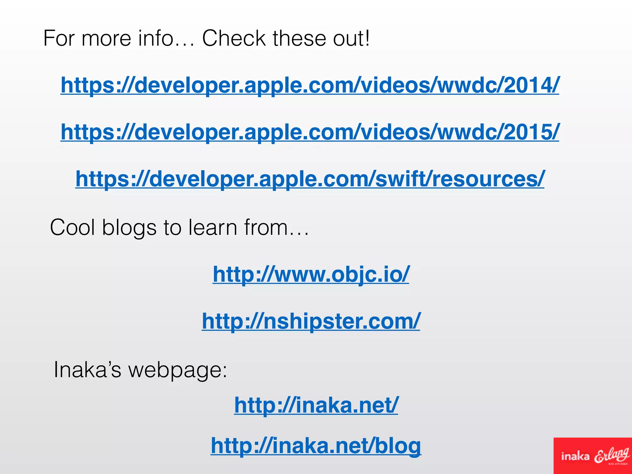 For more info… Check these out!
https://developer.apple.com/videos/wwdc/2014/
https://developer.apple.com/videos/wwdc/2015/
https://developer.apple.com/swift/resources/
http://www.objc.io/
Cool blogs to learn from…
http://nshipster.com/
Inaka’s webpage:
http://inaka.net/
http://inaka.net/blog
 