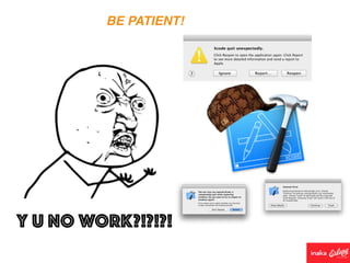 BE PATIENT!
Y U NO WORK?!?!?!
 