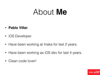 About Me
• Pablo Villar.
• iOS Developer.
• Have been working at Inaka for last 2 years.
• Have been working as iOS dev for last 4 years.
• Clean code lover!
 