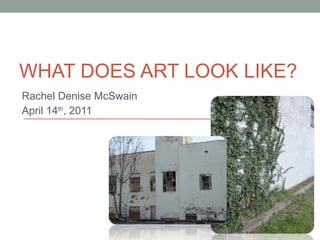 Rachel Denise McSwain April 14 th , 2011 WHAT DOES ART LOOK LIKE? 