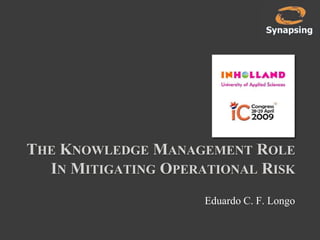 THE KNOWLEDGE MANAGEMENT ROLE
  IN MITIGATING OPERATIONAL RISK
                     Eduardo C. F. Longo
 