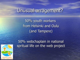 50% youth workers  from Helsinki and Oulu (and Tampere) 50% webchaplain in national spritual life on the web project Unusual arragement? 