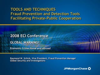 TOOLS AND TECHNIQUES
Fraud Prevention and Detection Tools
Facilitating Private-Public Cooperation
2008 ECI Conference
GLOBAL WARNING!
Economic Crime Home and Abroad
Raymond W. Schick, Vice President, Fraud Prevention Manager
Global Security and Investigations
 