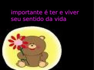 importante é ter e viver seu sentido da vida