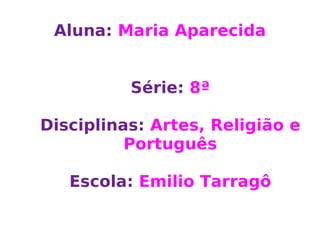 Aluna: Maria Aparecida Série: 8ª Disciplinas: Artes, Religião e Português Escola: Emilio Tarragô
