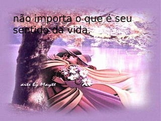 não importa o que é seu sentido da vida.