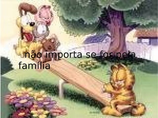 não importa se for pela família