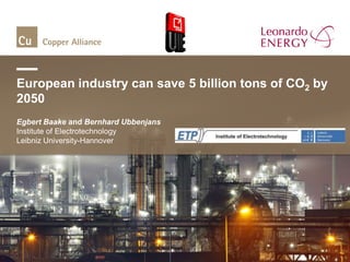 European industry can save 5 billion tons of CO2 by
2050
Egbert Baake and Bernhard Ubbenjans
Institute of Electrotechnology
Leibniz University-Hannover
 