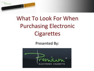What To Look For When 
 Purchasing Electronic 
      Cigarettes 
      Presented By:
 
