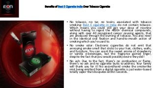 Benefits of Best E Cigarette India Over Tobacco Cigarette
• No tobacco, no tar, no toxins associated with tobacco
smoking:...