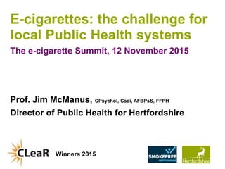 www.hertsdirect.org
E-cigarettes: the challenge for
local Public Health systems
The e-cigarette Summit, 12 November 2015
Prof. Jim McManus, CPsychol, Csci, AFBPsS, FFPH
Director of Public Health for Hertfordshire
Winners 2015
 