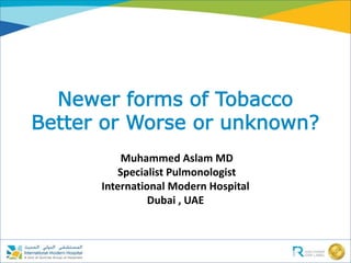 Newer forms of Tobacco
Better or Worse or unknown?
Muhammed Aslam MD
Specialist Pulmonologist
International Modern Hospital
Dubai , UAE
 