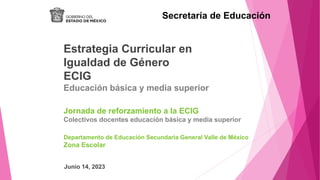Junio 14, 2023
Secretaría de Educación
Estrategia Curricular en
Igualdad de Género
ECIG
Educación básica y media superior
Jornada de reforzamiento a la ECIG
Colectivos docentes educación básica y media superior
Departamento de Educación Secundaria General Valle de México
Zona Escolar
 