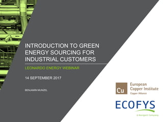 / ©ECOFYS, A NAVIGANT COMPANY. ALL RIGHTS RESERVED1
LEONARDO ENERGY WEBINAR
INTRODUCTION TO GREEN
ENERGY SOURCING FOR
INDUSTRIAL CUSTOMERS
14 SEPTEMBER 2017
BENJAMIN MUNZEL
 
