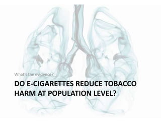 DO E-CIGARETTES REDUCE TOBACCO
HARM AT POPULATION LEVEL?
What’s the evidence?
 