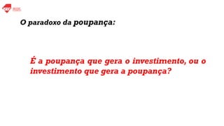 É a poupança que gera o investimento, ou o
investimento que gera a poupança?
O paradoxo da poupança:
 
