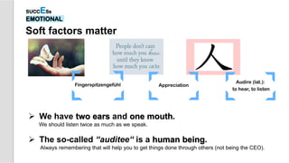 Soft factors matter
SUCCESs
EMOTIONAL
 We have two ears and one mouth.
We should listen twice as much as we speak.
 The so-called “auditee“ is a human being.
Always remembering that will help you to get things done through others (not being the CEO).
Audire (lat.):
to hear, to listen
AppreciationFingerspitzengefühl
 