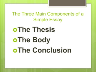 The Three Main Components of a
Simple Essay
The Thesis
The Body
The Conclusion
 