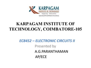 KARPAGAM INSTITUTE OF
TECHNOLOGY, COIMBATORE-105
EC8452 – ELECTRONIC CIRCUITS II
Presented by
A.G.PARANTHAMAN
AP/ECE
 