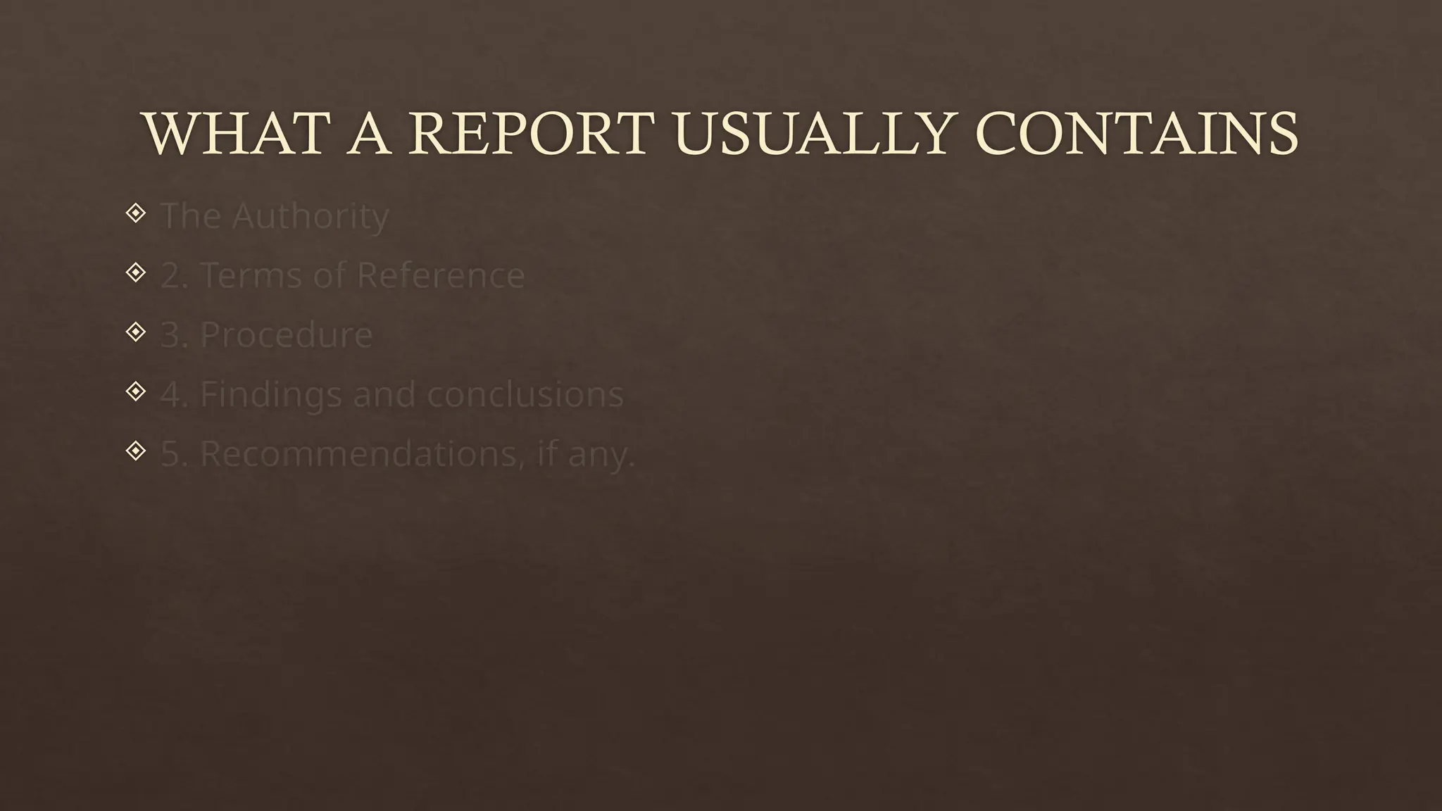 WHAT A REPORT USUALLY CONTAINS
 The Authority
 2. Terms of Reference
 3. Procedure
 4. Findings and conclusions
 5. Recommendations, if any.
 