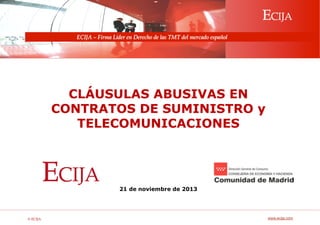 © ECIJA 
ECIJA 
Derecho y Tecnología 
www.ecija.com 
ECIJA – Firma Líder en Derecho de las TMT del mercado español 
CLÁUSULAS ABUSIVAS EN 
CONTRATOS DE SUMINISTRO y 
TELECOMUNICACIONES 
21 de noviembre de 2013 
 