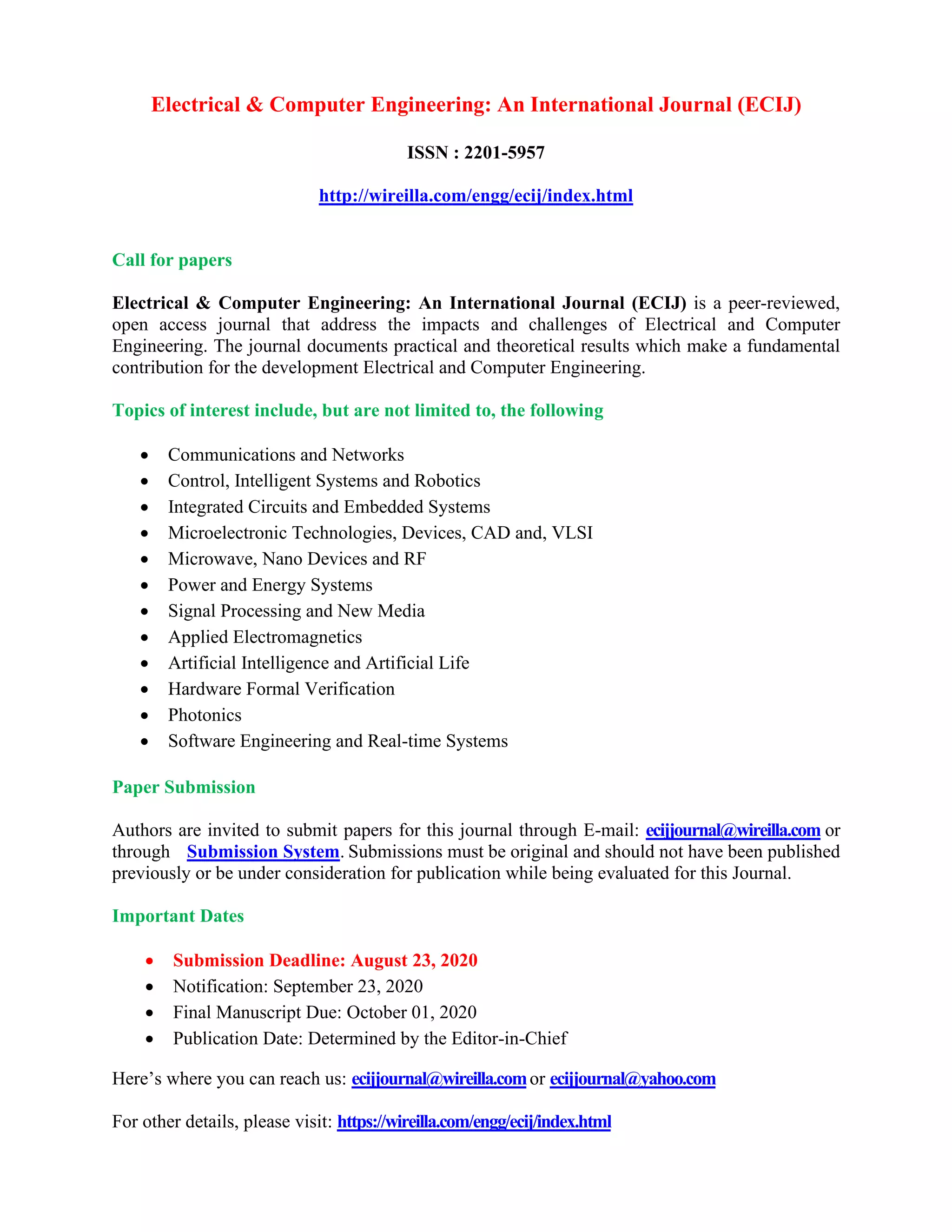 Electrical & Computer Engineering: An International Journal (ECIJ)
ISSN : 2201-5957
http://wireilla.com/engg/ecij/index.html
Call for papers
Electrical & Computer Engineering: An International Journal (ECIJ) is a peer-reviewed,
open access journal that address the impacts and challenges of Electrical and Computer
Engineering. The journal documents practical and theoretical results which make a fundamental
contribution for the development Electrical and Computer Engineering.
Topics of interest include, but are not limited to, the following
• Communications and Networks
• Control, Intelligent Systems and Robotics
• Integrated Circuits and Embedded Systems
• Microelectronic Technologies, Devices, CAD and, VLSI
• Microwave, Nano Devices and RF
• Power and Energy Systems
• Signal Processing and New Media
• Applied Electromagnetics
• Artificial Intelligence and Artificial Life
• Hardware Formal Verification
• Photonics
• Software Engineering and Real-time Systems
Paper Submission
Authors are invited to submit papers for this journal through E-mail: ecijjournal@wireilla.com or
through Submission System. Submissions must be original and should not have been published
previously or be under consideration for publication while being evaluated for this Journal.
Important Dates
• Submission Deadline: August 23, 2020
• Notification: September 23, 2020
• Final Manuscript Due: October 01, 2020
• Publication Date: Determined by the Editor-in-Chief
Here’s where you can reach us: ecijjournal@wireilla.comor ecijjournal@yahoo.com
For other details, please visit: https://wireilla.com/engg/ecij/index.html