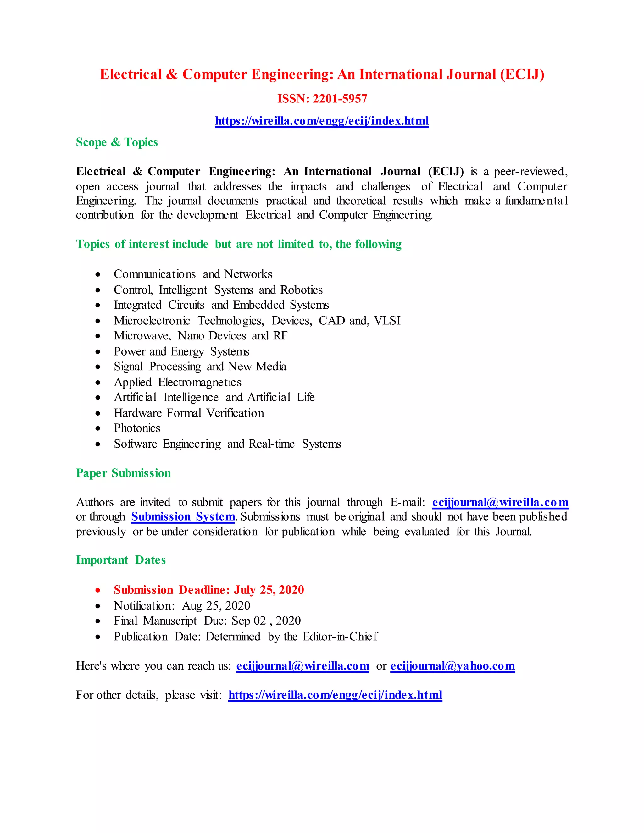 Electrical & Computer Engineering: An International Journal (ECIJ)
ISSN: 2201-5957
https://wireilla.com/engg/ecij/index.html
Scope & Topics
Electrical & Computer Engineering: An International Journal (ECIJ) is a peer-reviewed,
open access journal that addresses the impacts and challenges of Electrical and Computer
Engineering. The journal documents practical and theoretical results which make a fundamental
contribution for the development Electrical and Computer Engineering.
Topics of interest include but are not limited to, the following
Communications and Networks
Control, Intelligent Systems and Robotics
Integrated Circuits and Embedded Systems
Microelectronic Technologies, Devices, CAD and, VLSI
Microwave, Nano Devices and RF
Power and Energy Systems
Signal Processing and New Media
Applied Electromagnetics
Artificial Intelligence and Artificial Life
Hardware Formal Verification
Photonics
Software Engineering and Real-time Systems
Paper Submission
Authors are invited to submit papers for this journal through E-mail: ecijjournal@wireilla.com
or through Submission System. Submissions must be original and should not have been published
previously or be under consideration for publication while being evaluated for this Journal.
Important Dates
Submission Deadline: July 25, 2020
Notification: Aug 25, 2020
Final Manuscript Due: Sep 02 , 2020
Publication Date: Determined by the Editor-in-Chief
Here's where you can reach us: ecijjournal@wireilla.com or ecijjournal@yahoo.com
For other details, please visit: https://wireilla.com/engg/ecij/index.html