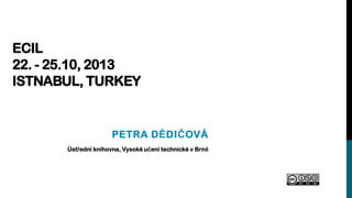 ECIL
22. - 25.10, 2013
ISTNABUL, TURKEY

PETRA DĚDIČOVÁ
Ústřední knihovna, Vysoké učení technické v Brně

 