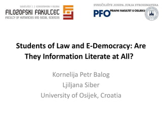 Students of Law and E-Democracy: Are 
They Information Literate at All? 
Kornelija Petr Balog 
Ljiljana Siber 
University of Osijek, Croatia 
 