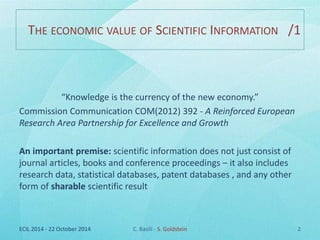 THE ECONOMIC VALUE OF SCIENTIFIC INFORMATION /1 
“Knowledge is the currency of the new economy.” 
Commission Communication...