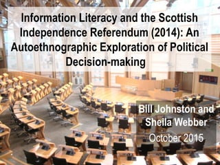 Information Literacy and the Scottish
Independence Referendum (2014): An
Autoethnographic Exploration of Political
Decision-making
Bill Johnston and
Sheila Webber
October 2015
 