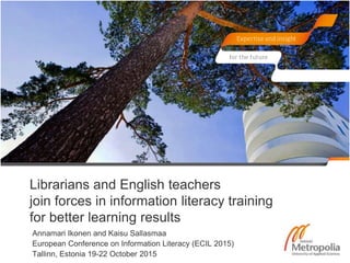 Librarians and English teachers
join forces in information literacy training
for better learning results
Annamari Ikonen and Kaisu Sallasmaa
European Conference on Information Literacy (ECIL 2015)
Tallinn, Estonia 19-22 October 2015
 