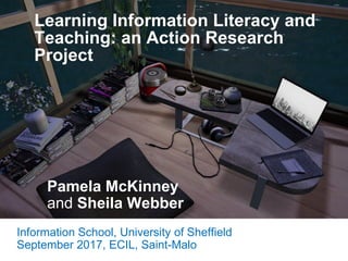 Learning Information Literacy and
Teaching: an Action Research
Project
Pamela McKinney
and Sheila Webber
Information School, University of Sheffield
September 2017, ECIL, Saint-Malo
 