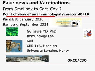 Fake news and Vaccinations
From Smallpox to Sars-Cov-2
Point of view of an immunologist/curator 40/10
Paris Est January 2020
Bamberg September 2021
GC Faure MD, PhD
Immunology Lab
And
CREM (A. Monnier)
Université Lorraine, Nancy
OKCC/C3O
 