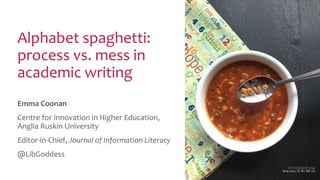 Alphabet spaghetti:
process vs. mess in
academic writing
Emma Coonan
Centre for Innovation in Higher Education,
Anglia Ruskin University
Editor-in-Chief, Journal of Information Literacy
@LibGoddess
Lentil alphabet soup
flickr.com, CC BY-ND 2.0
 