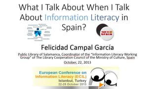 What I Talk About When I Talk About Information Literacy in Spain? por Felicidad Campal García, presentado en el Congreso Internacional de Alfabetización Informacional, ECIL 2013, Estambul, 22.25 de Octubre 2013
