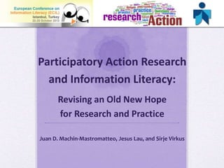 Participatory Action Research
and Information Literacy:
Revising an Old New Hope
for Research and Practice
Juan D. Machin-Mastromatteo, Jesus Lau, and Sirje Virkus

 