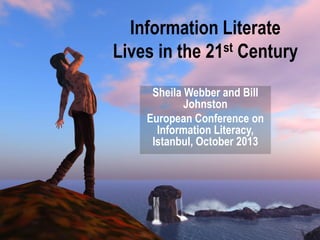 Information Literate
Lives in the 21st Century
Sheila Webber and Bill
Johnston
European Conference on
Information Literacy,
Istanbul, October 2013

 