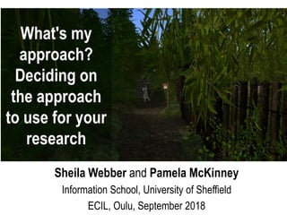 Sheila Webber and Pamela McKinney
Information School, University of Sheffield
ECIL, Oulu, September 2018
What's my
approach?
Deciding on
the approach
to use for your
research
 