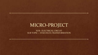 MICRO-PROJECT
SUB:- ELECTRICAL CIRCUIT
SUB TOPIC :- STAR DELTA TRANSFORMATION
 