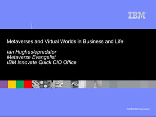 Metaverses and Virtual Worlds in Business and Life   Ian Hughes/epredator  Metaverse Evangelist IBM Innovate Quick CIO Office 